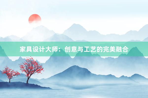 家具设计大师：创意与工艺的完美融合