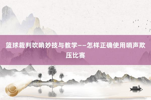 篮球裁判吹哨妙技与教学——怎样正确使用哨声欺压比赛